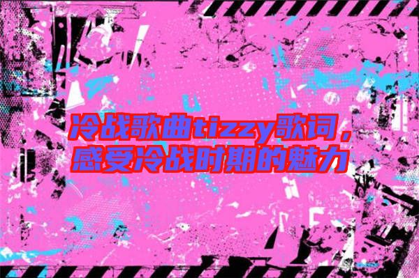 冷戰(zhàn)歌曲tizzy歌詞，感受冷戰(zhàn)時(shí)期的魅力