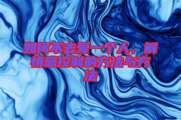 如何不去愛一個人，解情感控制的方法與方法
