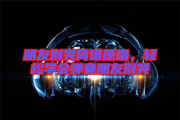 朋友別哭簡譜原唱，輕松學會彈奏朋友別哭