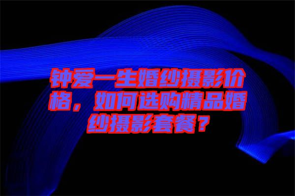 鐘愛(ài)一生婚紗攝影價(jià)格，如何選購(gòu)精品婚紗攝影套餐？
