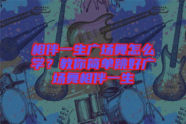相伴一生廣場(chǎng)舞怎么學(xué)？教你簡單跳好廣場(chǎng)舞相伴一生