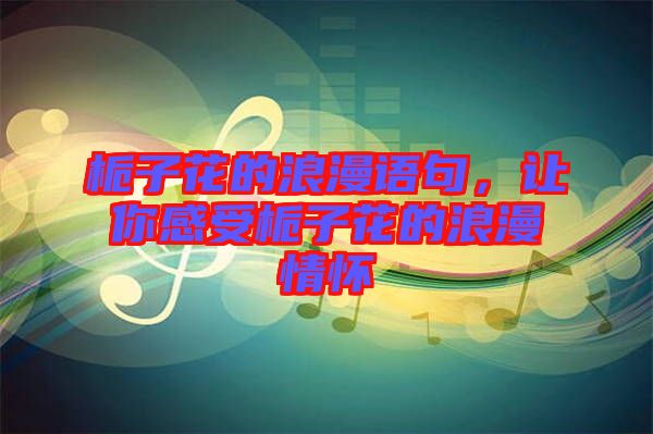 梔子花的浪漫語句，讓你感受梔子花的浪漫情懷