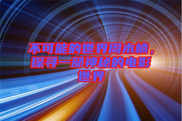不可能的世界周木楠，探尋一部神秘的電影世界