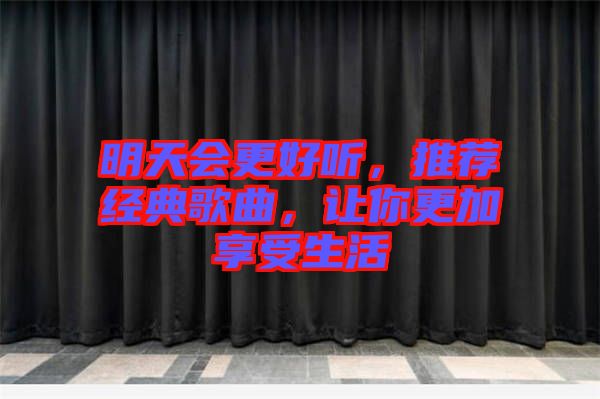 明天會(huì)更好聽，推薦經(jīng)典歌曲，讓你更加享受生活