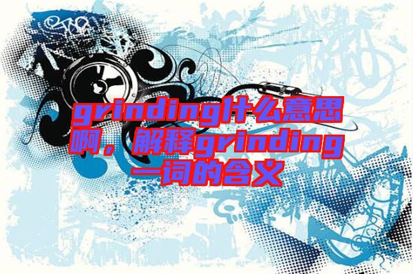 grinding什么意思啊，解釋grinding一詞的含義