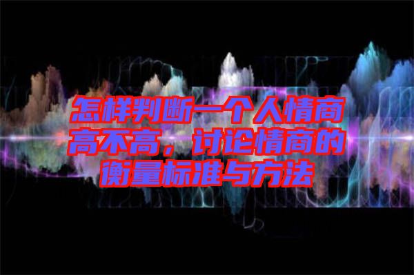 怎樣判斷一個人情商高不高，討論情商的衡量標準與方法