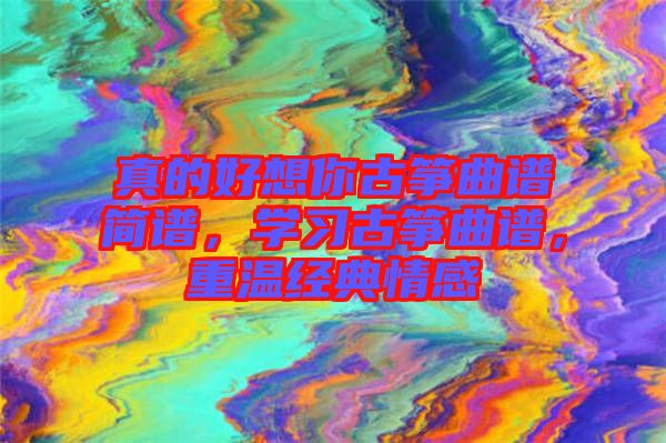真的好想你古箏曲譜簡譜，學習古箏曲譜，重溫經典情感