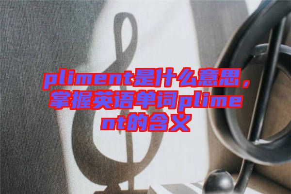 pliment是什么意思，掌握英語單詞pliment的含義