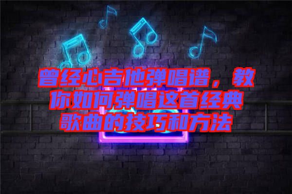 曾經心吉他彈唱譜，教你如何彈唱這首經典歌曲的技巧和方法