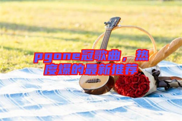 pgone冠歌曲，熱度爆的最新推薦