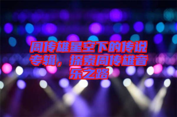 周傳雄星空下的傳說專輯，探索周傳雄音樂之路