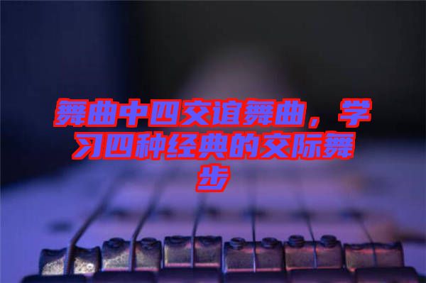 舞曲中四交誼舞曲，學習四種經典的交際舞步