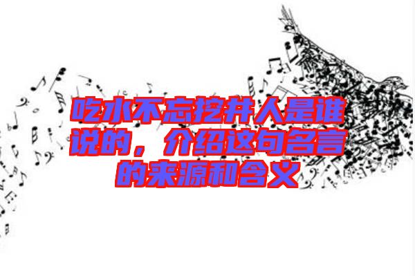 吃水不忘挖井人是誰(shuí)說的，介紹這句名言的來源和含義