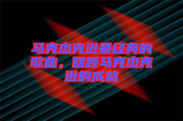 馬克杰克遜最經典的歌曲，回顧馬克杰克遜的成就