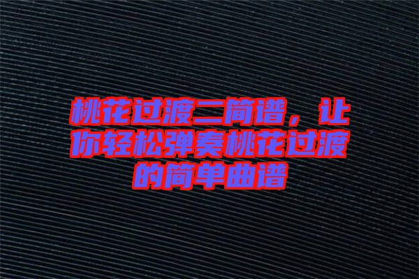 桃花過渡二簡譜，讓你輕松彈奏桃花過渡的簡單曲譜