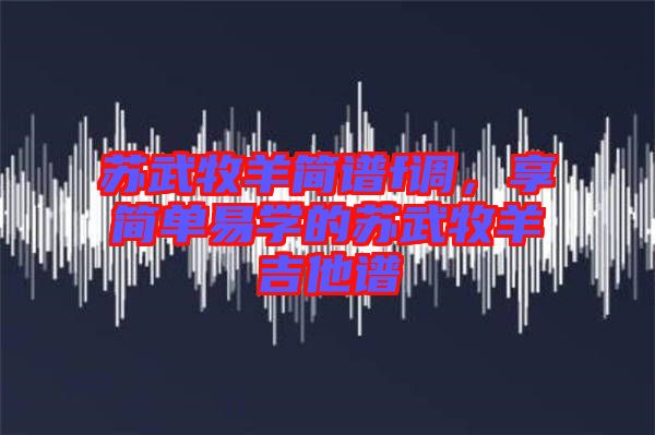 蘇武牧羊簡譜f調，享簡單易學的蘇武牧羊吉他譜