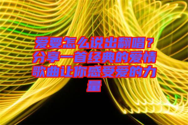 愛要怎么說出翻唱？分享一首經典的愛情歌曲讓你感受愛的力量
