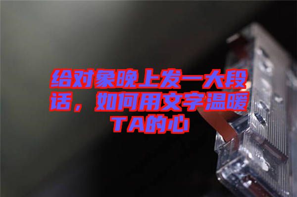 給對象晚上發(fā)一大段話，如何用文字溫暖TA的心