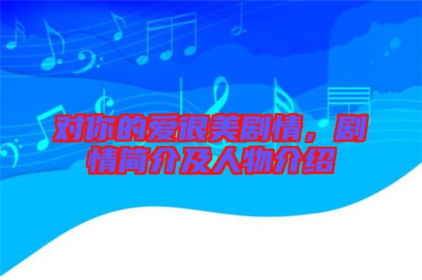 對你的愛很美劇情，劇情簡介及人物介紹