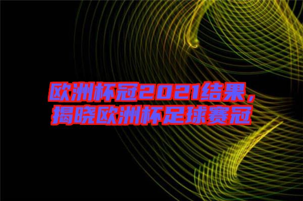 歐洲杯冠2021結果，揭曉歐洲杯足球賽冠