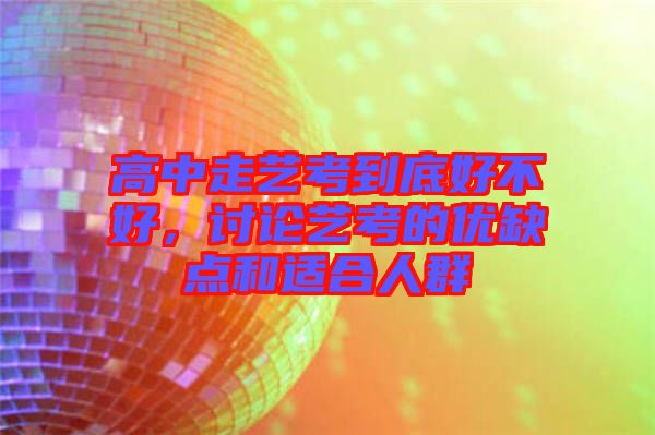 高中走藝考到底好不好，討論藝考的優(yōu)缺點(diǎn)和適合人群