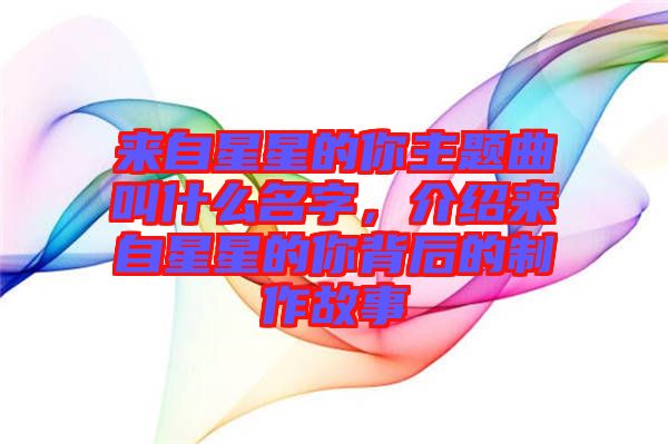 來自星星的你主題曲叫什么名字，介紹來自星星的你背后的制作故事