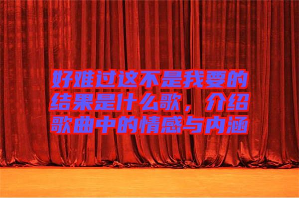 好難過這不是我要的結(jié)果是什么歌，介紹歌曲中的情感與內(nèi)涵