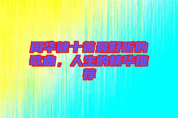 周華健十首最好聽的歌曲，人生的精華推薦