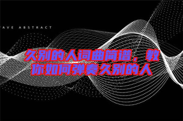 久別的人詞曲簡譜，教你如何彈奏久別的人