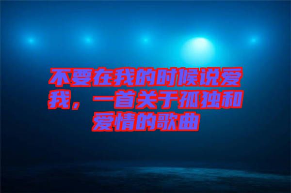 不要在我的時候說愛我，一首關于孤獨和愛情的歌曲