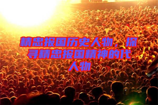 精忠報國歷史人物，探尋精忠報國精神的代人物