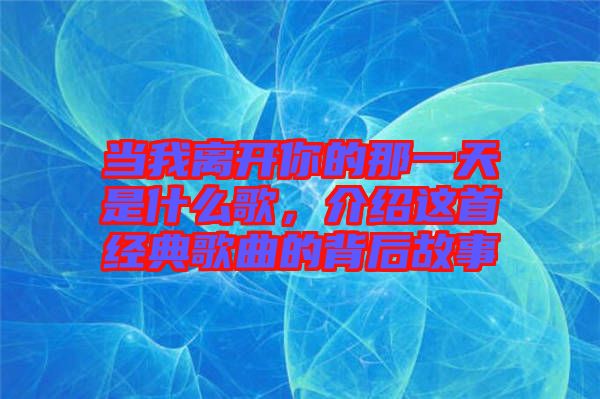 當(dāng)我離開你的那一天是什么歌，介紹這首經(jīng)典歌曲的背后故事