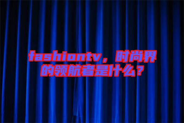 fashiontv，時尚界的領航者是什么？