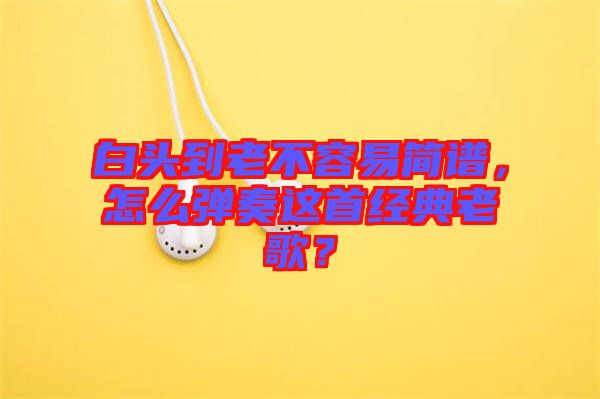 白頭到老不容易簡譜，怎么彈奏這首經典老歌？