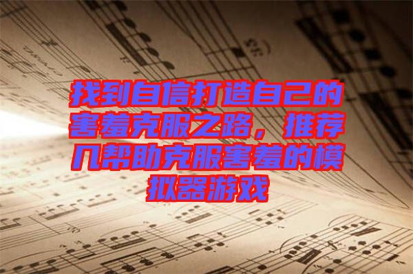 找到自信打造自己的害羞克服之路，推薦幾幫助克服害羞的模擬器游戲