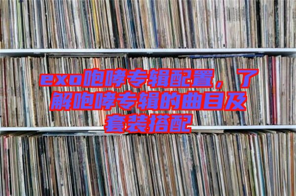 exo咆哮專輯配置，了解咆哮專輯的曲目及套裝搭配