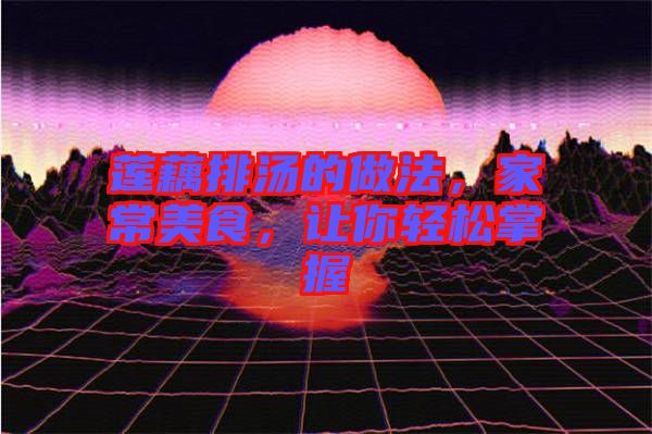 蓮藕排湯的做法，家常美食，讓你輕松掌握