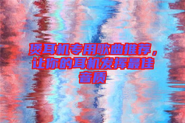 煲耳機專用歌曲推薦，讓你的耳機發揮最佳音質