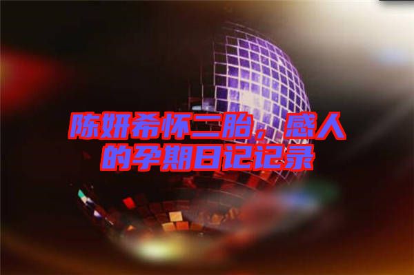 陳妍希懷二胎，感人的孕期日記記錄