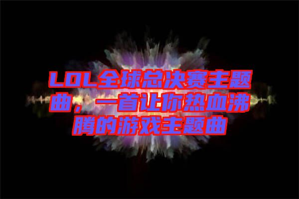 LOL全球總決賽主題曲，一首讓你熱血沸騰的游戲主題曲