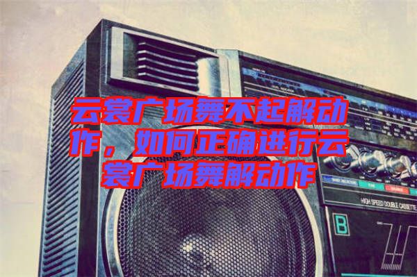 云裳廣場舞不起解動作，如何正確進行云裳廣場舞解動作