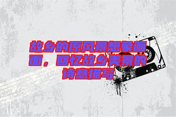 故鄉的原風景想象畫面，回憶故鄉美景的詩意描寫