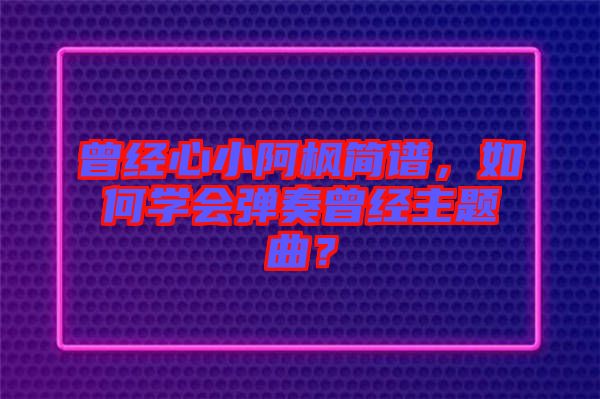 曾經(jīng)心小阿楓簡(jiǎn)譜，如何學(xué)會(huì)彈奏曾經(jīng)主題曲？