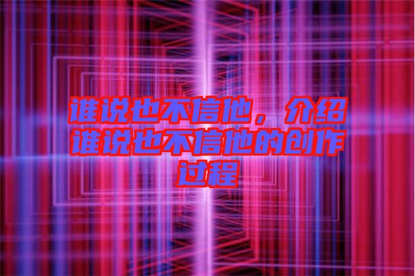 誰說也不信他，介紹誰說也不信他的創(chuàng)作過程