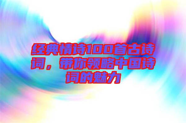 經(jīng)典情詩100首古詩詞，帶你領(lǐng)略中國詩詞的魅力