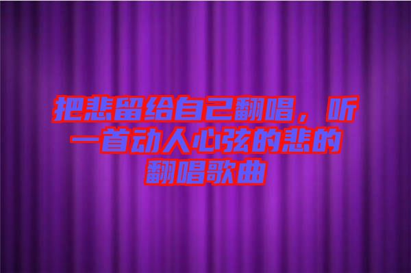 把悲留給自己翻唱，聽一首動人心弦的悲的翻唱歌曲