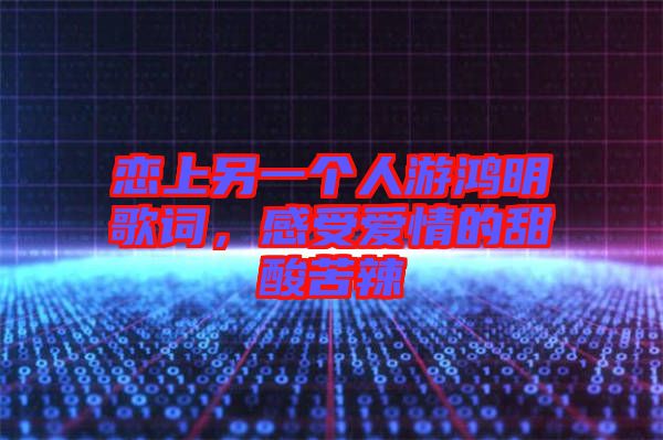 戀上另一個人游鴻明歌詞，感受愛情的甜酸苦辣