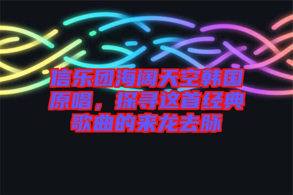 信樂(lè)團(tuán)海闊天空韓國(guó)原唱，探尋這首經(jīng)典歌曲的來(lái)龍去脈