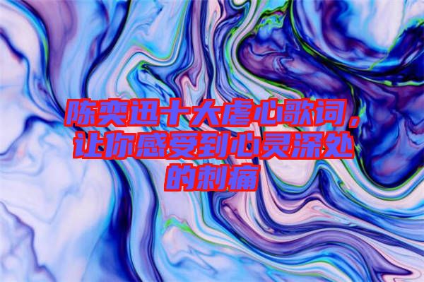 陳奕迅十大虐心歌詞，讓你感受到心靈深處的刺痛