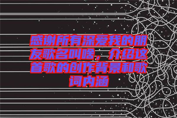 感謝所有深愛我的朋友歌名叫啥，介紹這首歌的創作背景和歌詞內涵